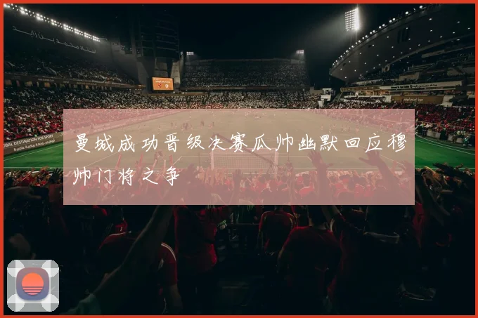 曼城成功晋级决赛瓜帅幽默回应穆帅门将之争