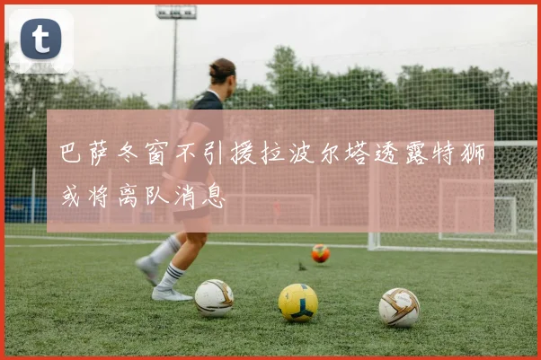 巴萨冬窗不引援拉波尔塔透露特狮或将离队消息