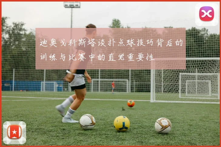 迪奥戈科斯塔谈扑点球技巧背后的训练与比赛中的直觉重要性