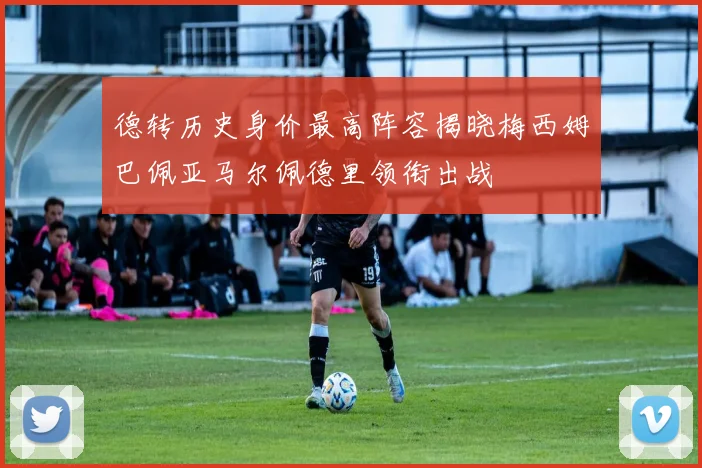 德转历史身价最高阵容揭晓梅西姆巴佩亚马尔佩德里领衔出战