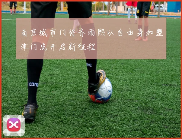 南京城市门将齐雨熙以自由身加盟津门虎开启新征程