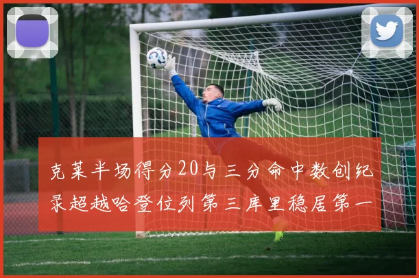 克莱半场得分20与三分命中数创纪录超越哈登位列第三库里稳居第一