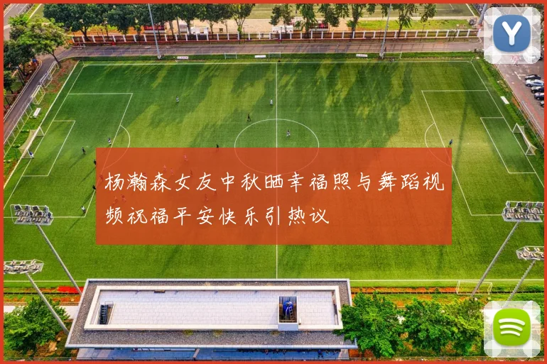 杨瀚森女友中秋晒幸福照与舞蹈视频祝福平安快乐引热议