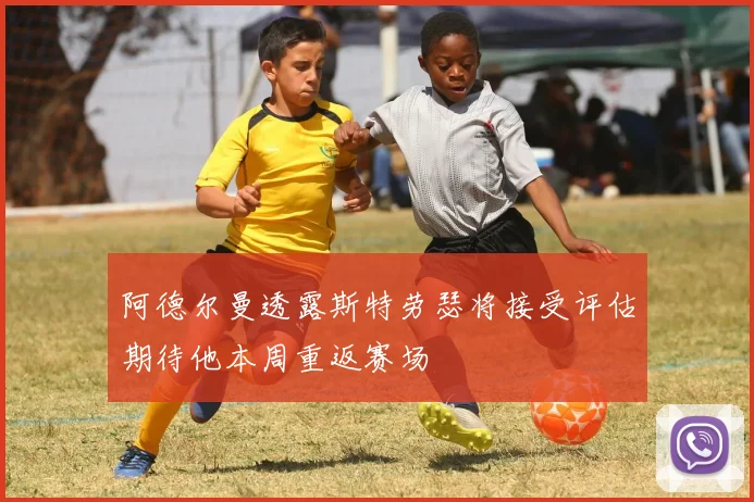 阿德尔曼透露斯特劳瑟将接受评估期待他本周重返赛场