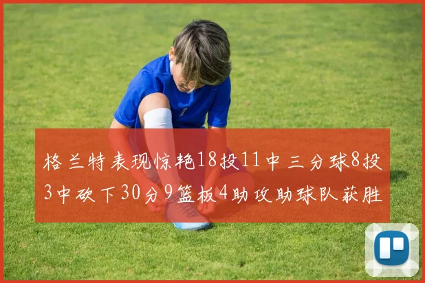 格兰特表现惊艳18投11中三分球8投3中砍下30分9篮板4助攻助球队获胜