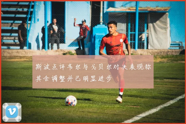 斯波点评韦尔与戈贝尔对决表现称其会调整并已明显进步