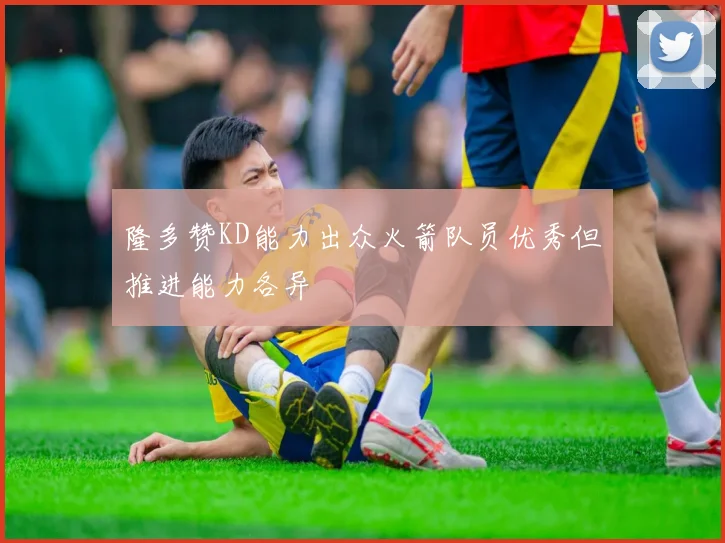 隆多赞KD能力出众火箭队员优秀但推进能力各异
