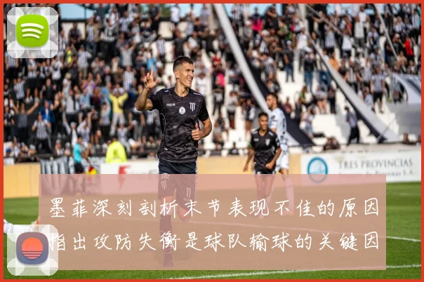 墨菲深刻剖析末节表现不佳的原因指出攻防失衡是球队输球的关键因素