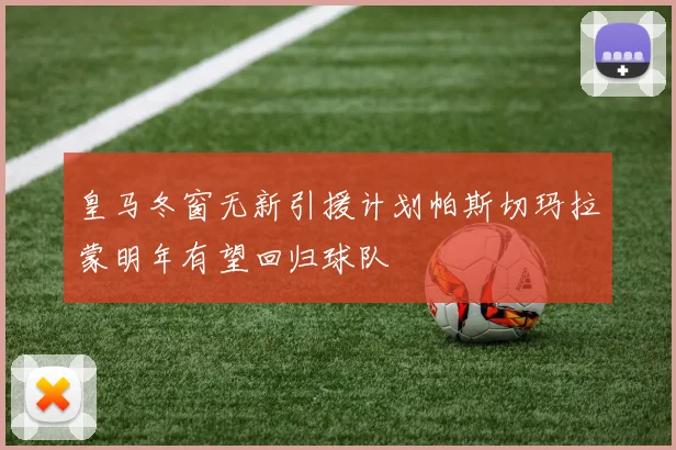 皇马冬窗无新引援计划帕斯切玛拉蒙明年有望回归球队