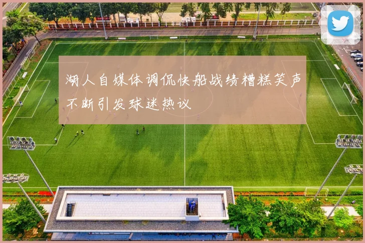 湖人自媒体调侃快船战绩糟糕笑声不断引发球迷热议