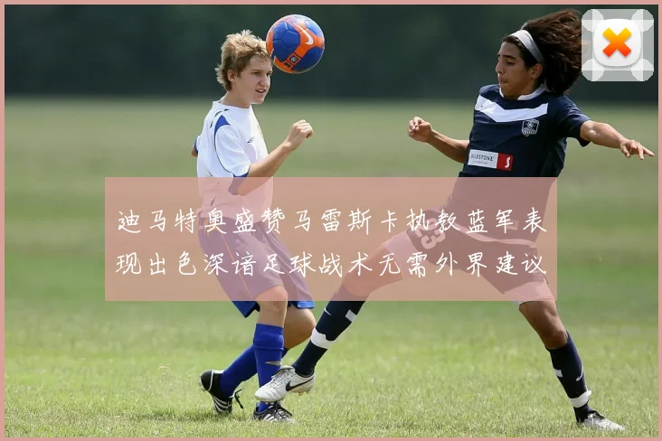 迪马特奥盛赞马雷斯卡执教蓝军表现出色深谙足球战术无需外界建议