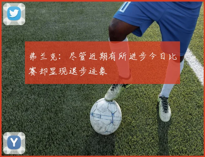 弗兰克：尽管近期有所进步今日比赛却显现退步迹象