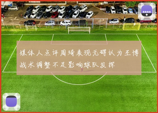 媒体人点评周琦表现无碍认为王博战术调整不足影响球队发挥