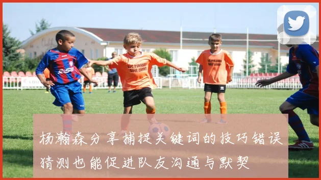 杨瀚森分享捕捉关键词的技巧错误猜测也能促进队友沟通与默契
