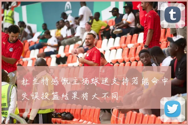 杜兰特感慨主场球迷支持若能命中失误投篮结果将大不同
