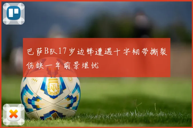 巴萨B队17岁边锋遭遇十字韧带撕裂伤缺一年前景堪忧