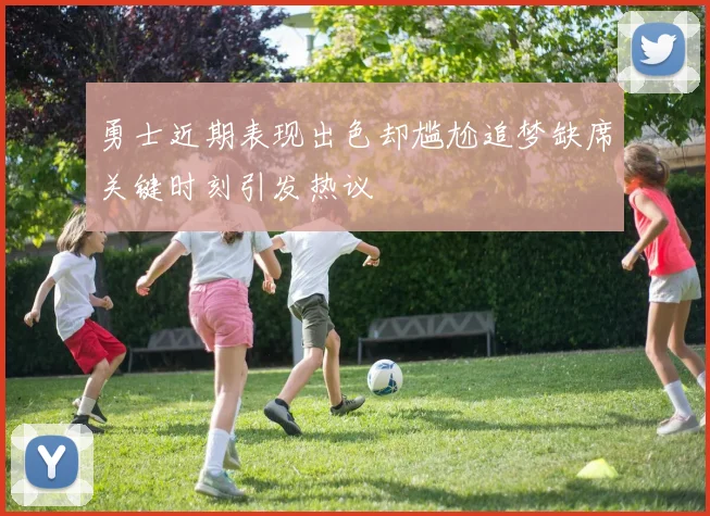 勇士近期表现出色却尴尬追梦缺席关键时刻引发热议