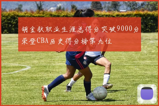 胡金秋职业生涯总得分突破9000分荣登CBA历史得分榜第九位