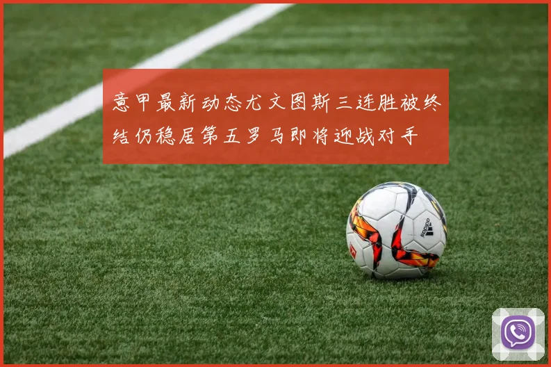 意甲最新动态尤文图斯三连胜被终结仍稳居第五罗马即将迎战对手