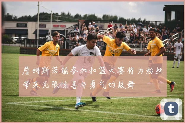 詹姆斯若能参加扣篮大赛将为粉丝带来无限惊喜与勇气的鼓舞