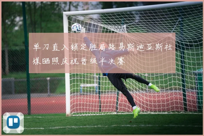 单刀直入锁定胜局路易斯迪亚斯社媒晒照庆祝晋级半决赛