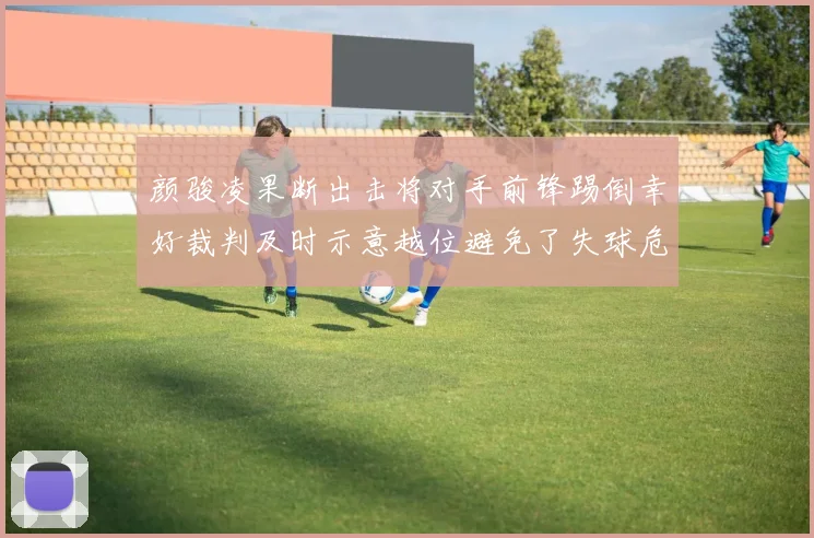 颜骏凌果断出击将对手前锋踢倒幸好裁判及时示意越位避免了失球危机
