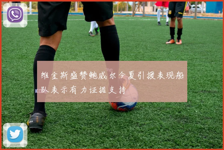 维金斯盛赞鲍威尔今夏引援表现船队表示有力证据支持