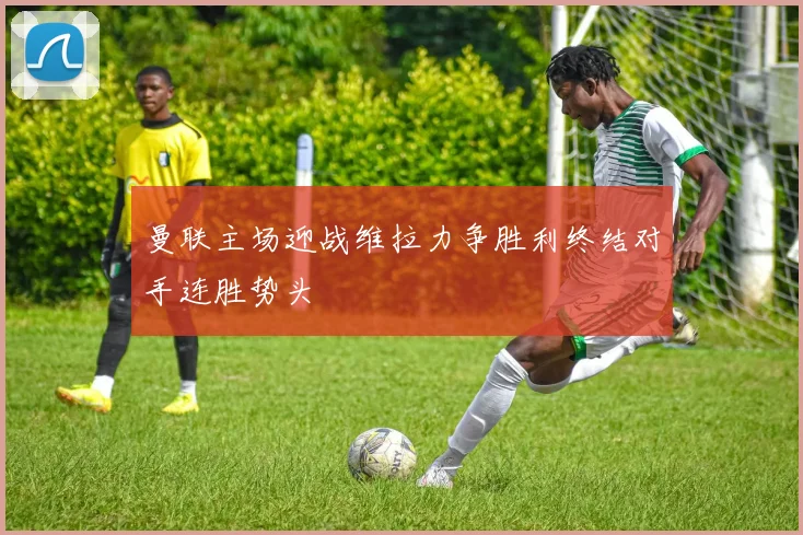 曼联主场迎战维拉力争胜利终结对手连胜势头