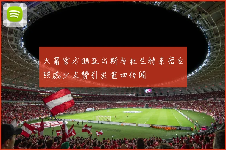 火箭官方晒亚当斯与杜兰特亲密合照威少点赞引发重回传闻
