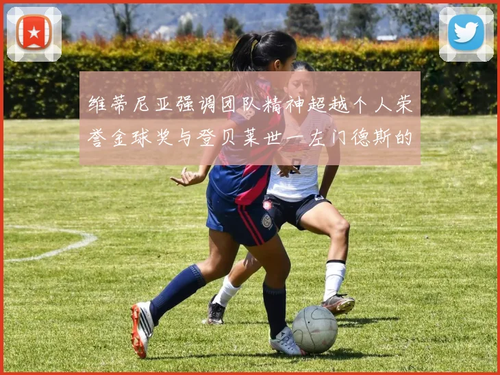 维蒂尼亚强调团队精神超越个人荣誉金球奖与登贝莱世一左门德斯的价值解析
