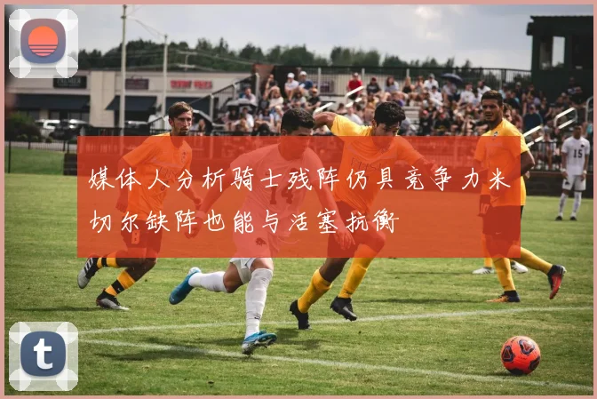 媒体人分析骑士残阵仍具竞争力米切尔缺阵也能与活塞抗衡