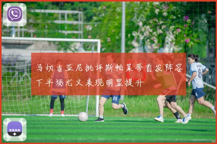 马切吉亚尼批评斯帕莱蒂首发阵容下半场尤文表现明显提升