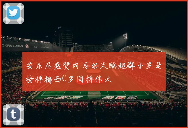 安东尼盛赞内马尔天赋超群小罗是榜样梅西C罗同样伟大