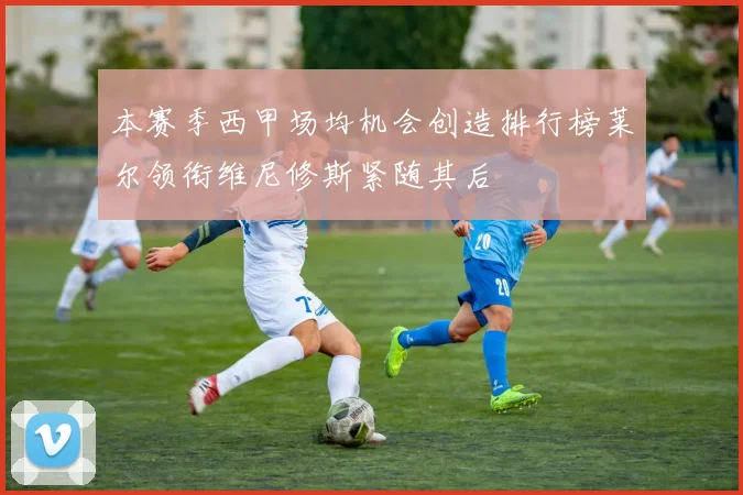 本赛季西甲场均机会创造排行榜莱尔领衔维尼修斯紧随其后