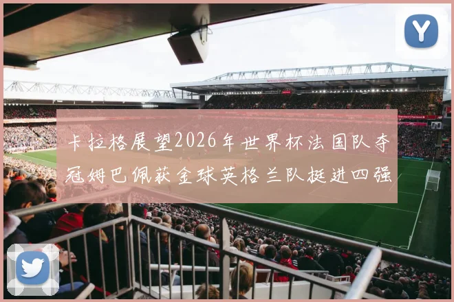 卡拉格展望2026年世界杯法国队夺冠姆巴佩获金球英格兰队挺进四强