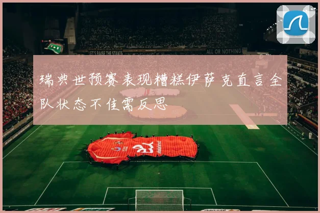 瑞典世预赛表现糟糕伊萨克直言全队状态不佳需反思