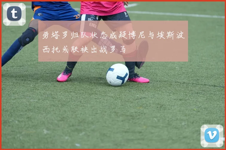 劳塔罗归队状态成疑博尼与埃斯波西托或联袂出战罗马