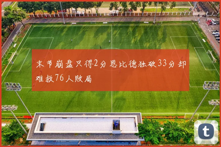 末节崩盘只得2分恩比德独砍33分却难救76人败局