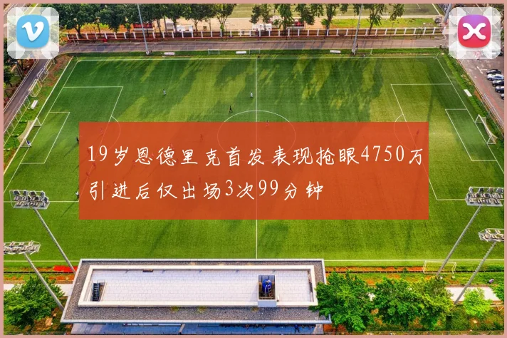 19岁恩德里克首发表现抢眼4750万引进后仅出场3次99分钟