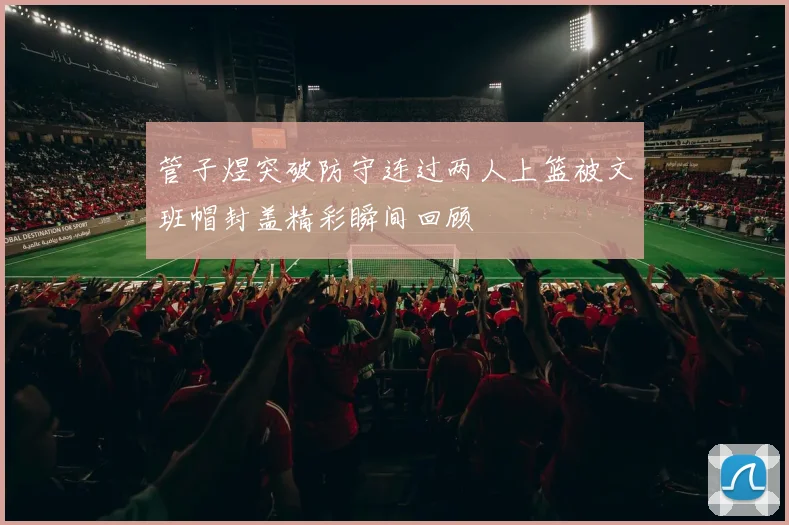 管子煜突破防守连过两人上篮被文班帽封盖精彩瞬间回顾