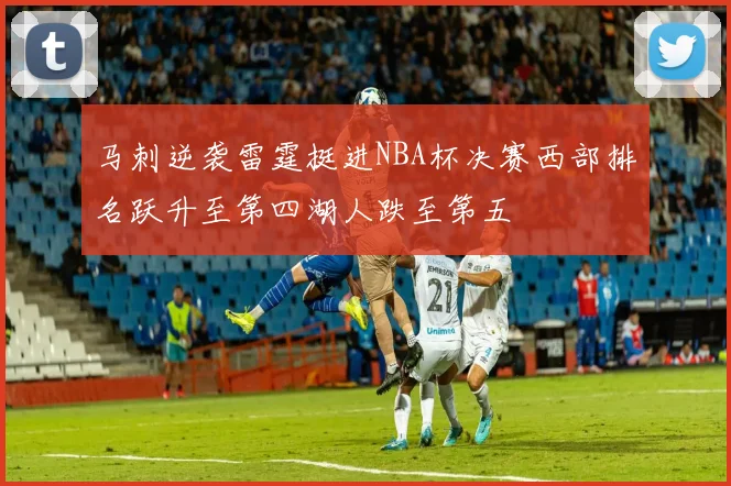 马刺逆袭雷霆挺进NBA杯决赛西部排名跃升至第四湖人跌至第五