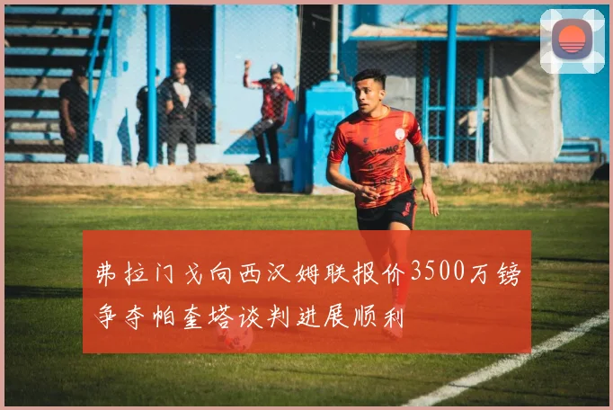 弗拉门戈向西汉姆联报价3500万镑争夺帕奎塔谈判进展顺利