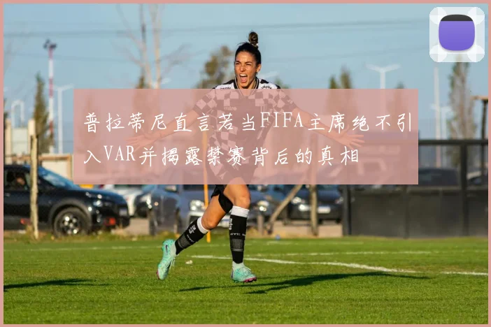 普拉蒂尼直言若当FIFA主席绝不引入VAR并揭露禁赛背后的真相