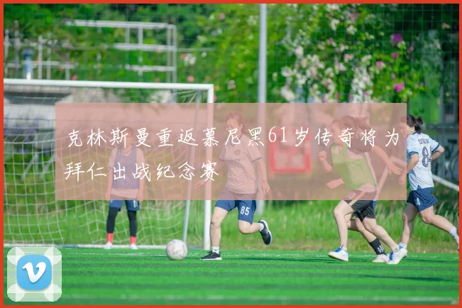 克林斯曼重返慕尼黑61岁传奇将为拜仁出战纪念赛