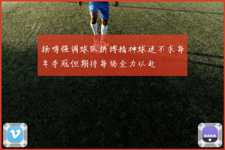 杨鸣强调球队拼搏精神球迷不求每年夺冠但期待每场全力以赴