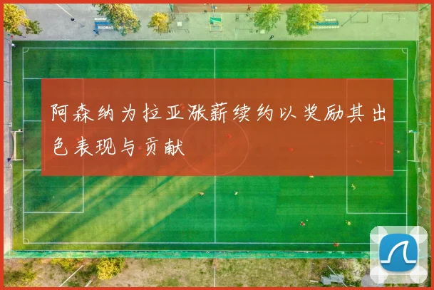 阿森纳为拉亚涨薪续约以奖励其出色表现与贡献