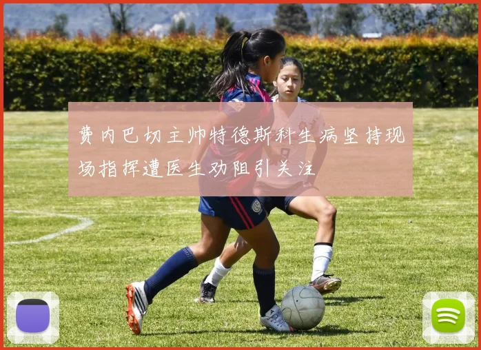 费内巴切主帅特德斯科生病坚持现场指挥遭医生劝阻引关注