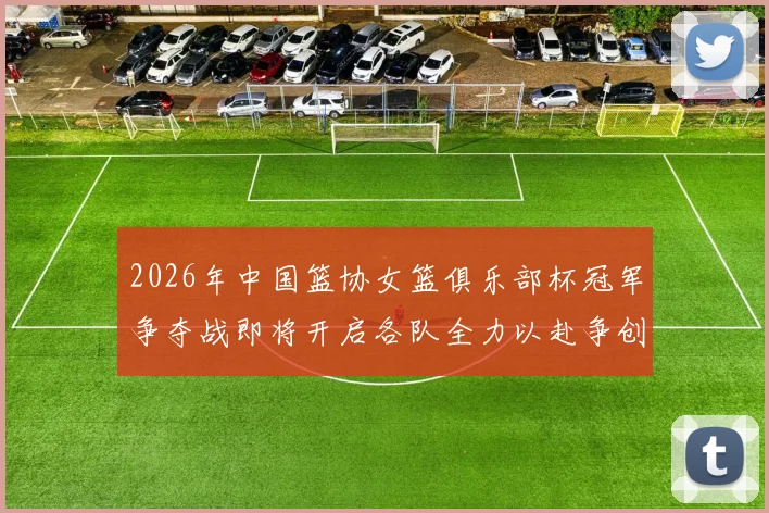2026年中国篮协女篮俱乐部杯冠军争夺战即将开启各队全力以赴争创佳绩