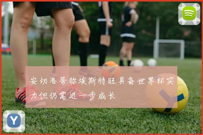 安切洛蒂称埃斯特旺具备世界杯实力但仍需进一步成长