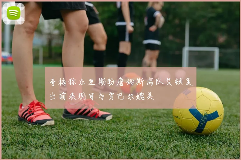 夸梅称东里期盼詹姆斯离队艾顿复出前表现可与贾巴尔媲美